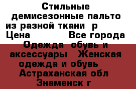    Стильные демисезонные пальто из разной ткани ,р 44-60 › Цена ­ 5 000 - Все города Одежда, обувь и аксессуары » Женская одежда и обувь   . Астраханская обл.,Знаменск г.